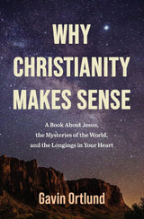 Why Christianity Makes Sense: A Book About Jesus, the Mysteries of the World, and the Longings in Your Heart // Gavin Ortlund